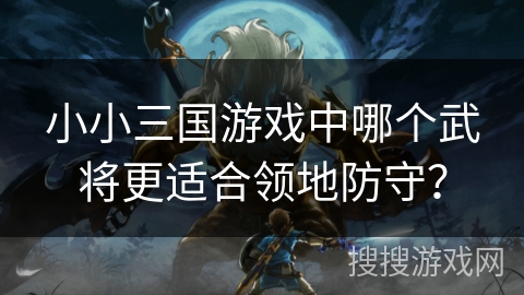 小小三国游戏中哪个武将更适合领地防守？