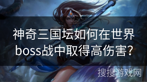 神奇三国坛如何在世界boss战中取得高伤害？