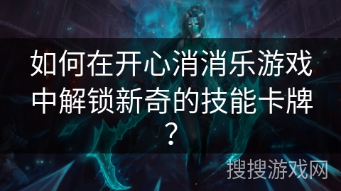 如何在开心消消乐游戏中解锁新奇的技能卡牌? 如何在开心消消乐游戏中解锁新奇的技能卡牌?
