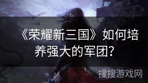 《荣耀新三国》如何培养强大的军团？