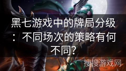 黑七游戏中的牌局分级:不同场次的策略有何不同? 黑七游戏中的牌局分级:不同场次的策略有何不同?