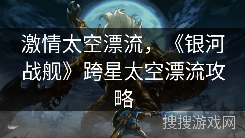 激情太空漂流，《银河战舰》跨星太空漂流攻略