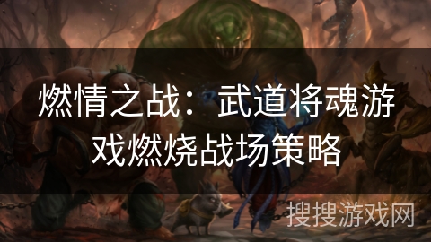 燃情之战：武道将魂游戏燃烧战场策略