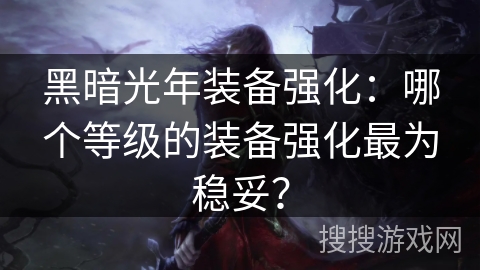 黑暗光年装备强化：哪个等级的装备强化最为稳妥？