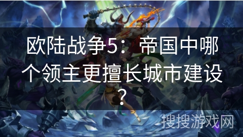 欧陆战争5:帝国中哪个领主更擅长城市建设? 欧陆战争5:帝国中哪个领主更擅长城市建设?