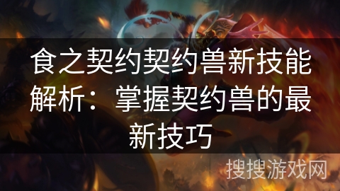 食之契约契约兽新技能解析：掌握契约兽的最新技巧