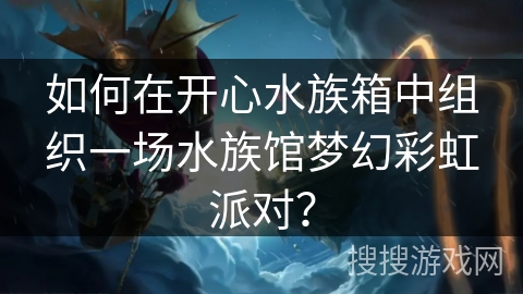 如何在开心水族箱中组织一场水族馆梦幻彩虹派对？