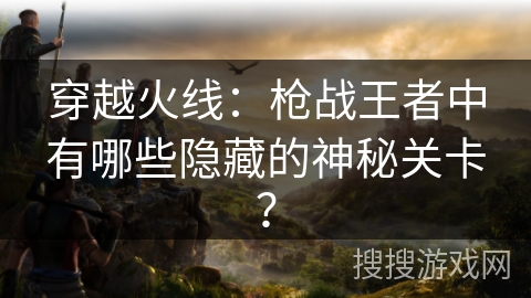 穿越火线：枪战王者中有哪些隐藏的神秘关卡？