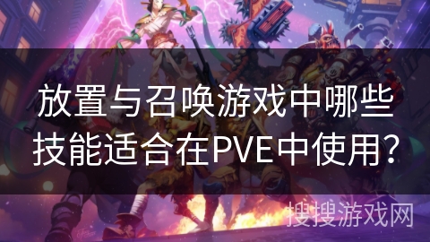 放置与召唤游戏中哪些技能适合在PVE中使用？