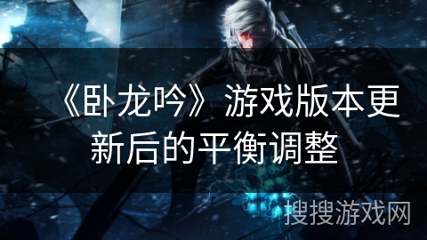 《卧龙吟》游戏版本更新后的平衡调整