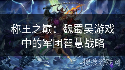 称王之巅：魏蜀吴游戏中的军团智慧战略