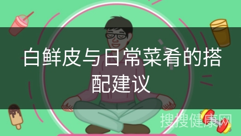 白鲜皮与日常菜肴的搭配建议