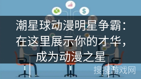 潮星球动漫明星争霸：在这里展示你的才华，成为动漫之星
