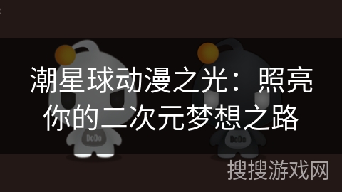 潮星球动漫之光：照亮你的二次元梦想之路