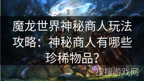 魔龙世界神秘商人玩法攻略：神秘商人有哪些珍稀物品？