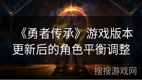 《勇者传承》游戏版本更新后的角色平衡调整