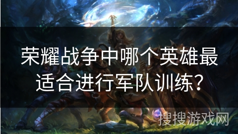 荣耀战争中哪个英雄最适合进行军队训练？