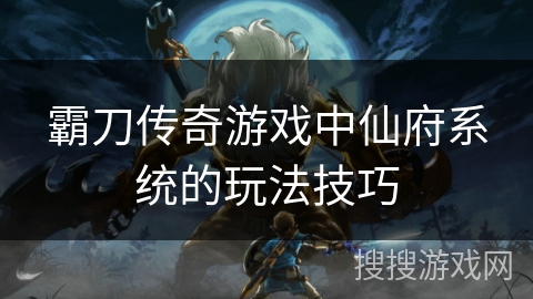 霸刀传奇游戏中仙府系统的玩法技巧