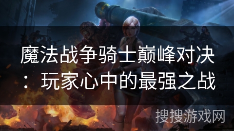 魔法战争骑士巅峰对决：玩家心中的最强之战