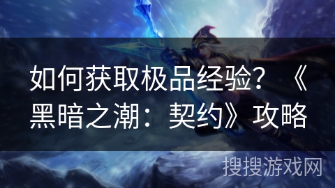 如何获取极品经验？《黑暗之潮：契约》攻略