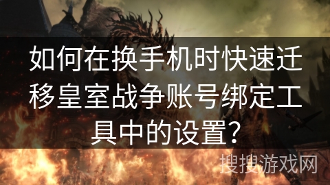 如何在换手机时快速迁移皇室战争账号绑定工具中的设置？
