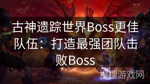 古神遗踪世界Boss更佳队伍：打造最强团队击败Boss