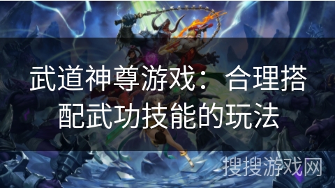 武道神尊游戏：合理搭配武功技能的玩法