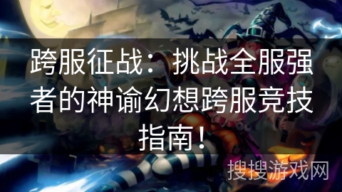 跨服征战:挑战全服强者的神谕幻想跨服竞技指南! 跨服征战:挑战全服强者的神谕幻想跨服竞技指南!