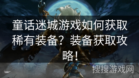 童话迷城游戏如何获取稀有装备？装备获取攻略！