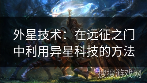 外星技术:在远征之门中利用异星科技的方法 外星技术:在远征之门中利用异星科技的方法