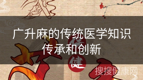 广升麻的传统医学知识传承和创新