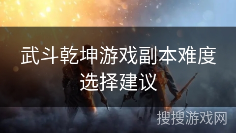 武斗乾坤游戏副本难度选择建议