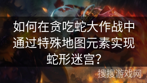 如何在贪吃蛇大作战中通过特殊地图元素实现蛇形迷宫？