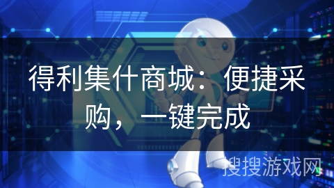 得利集什商城:便捷采购,一键完成 得利集什商城:便捷采购,一键完成