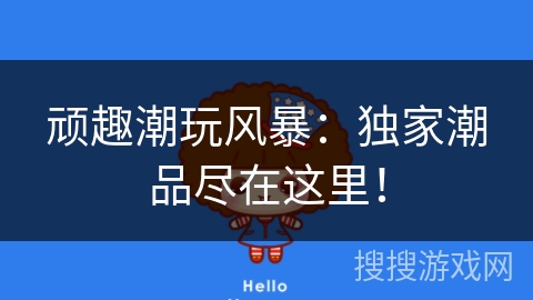 顽趣潮玩风暴：独家潮品尽在这里！