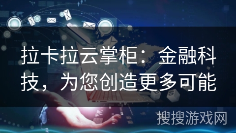 拉卡拉云掌柜：金融科技，为您创造更多可能