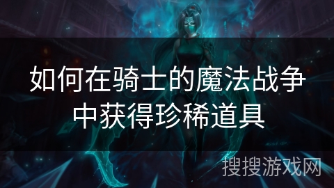 如何在骑士的魔法战争中获得珍稀道具 如何在骑士的魔法战争中获得珍稀道具