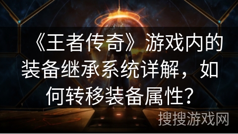 《王者传奇》游戏内的装备继承系统详解，如何转移装备属性？