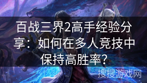 百战三界2高手经验分享：如何在多人竞技中保持高胜率？