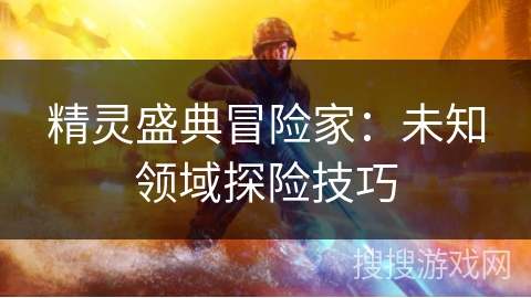 精灵盛典冒险家:未知领域探险技巧 精灵盛典冒险家:未知领域探险技巧