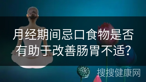 月经期间忌口食物是否有助于改善肠胃不适？