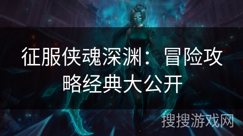 征服侠魂深渊：冒险攻略经典大公开