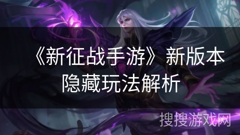 《新征战手游》新版本隐藏玩法解析 《新征战手游》新版本隐藏玩法解析