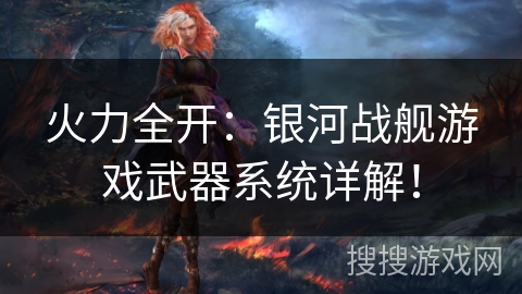 火力全开:银河战舰游戏武器系统详解! 火力全开:银河战舰游戏武器系统详解!