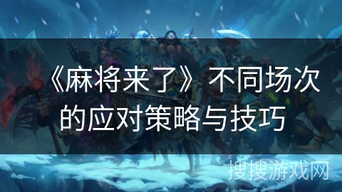 《麻将来了》不同场次的应对策略与技巧