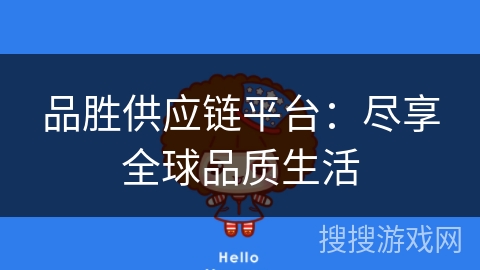 品胜供应链平台:尽享全球品质生活 品胜供应链平台:尽享全球品质生活