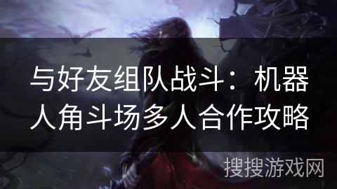 与好友组队战斗：机器人角斗场多人合作攻略