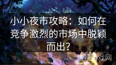 小小夜市攻略：如何在竞争激烈的市场中脱颖而出？