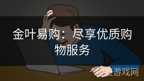 金叶易购:尽享优质购物服务 金叶易购:尽享优质购物服务