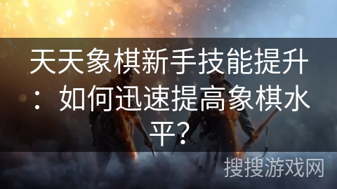 天天象棋新手技能提升：如何迅速提高象棋水平？